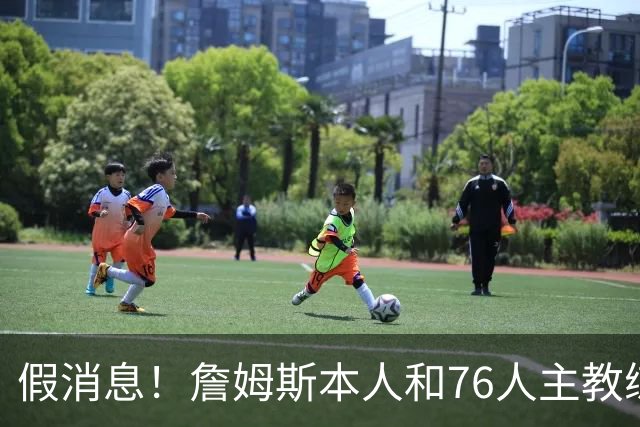 假消息！詹姆斯本人和76人主教练都驳斥了恩比德训练迟到的传闻？