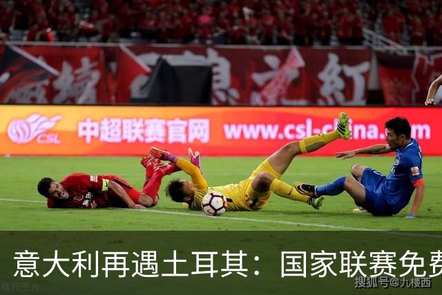 意大利再遇土耳其：国家联赛免费观看指南