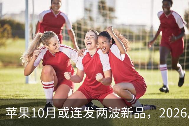 苹果10月或连发两波新品，2026成产品大年