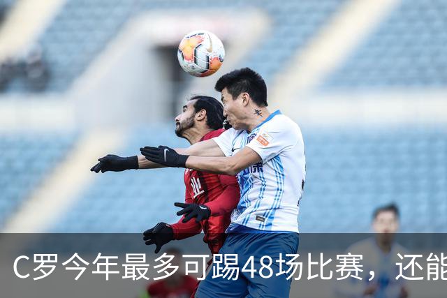 C罗今年最多可踢48场比赛，还能圆梦千球大关吗？